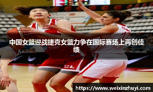 中国女篮迎战捷克女篮力争在国际赛场上再创佳绩