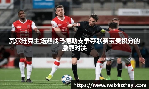 瓦尔维克主场迎战乌德勒支争夺联赛宝贵积分的激烈对决
