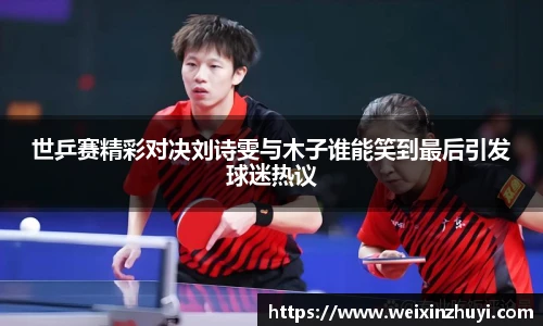 世乒赛精彩对决刘诗雯与木子谁能笑到最后引发球迷热议