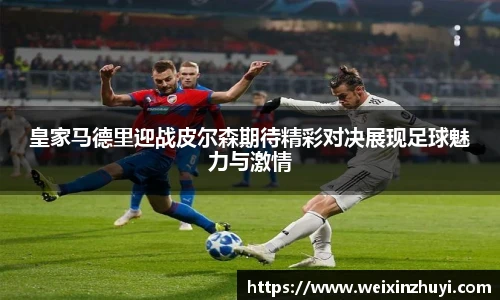 皇家马德里迎战皮尔森期待精彩对决展现足球魅力与激情