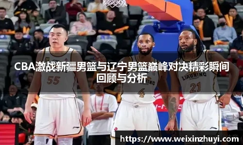 CBA激战新疆男篮与辽宁男篮巅峰对决精彩瞬间回顾与分析