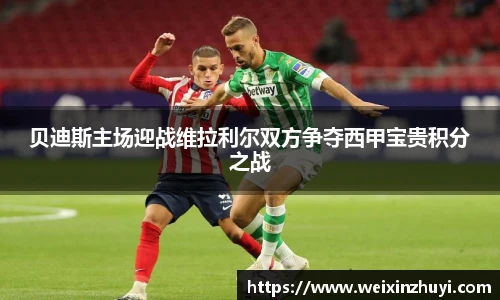 贝迪斯主场迎战维拉利尔双方争夺西甲宝贵积分之战