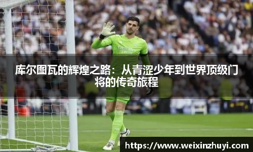 库尔图瓦的辉煌之路：从青涩少年到世界顶级门将的传奇旅程